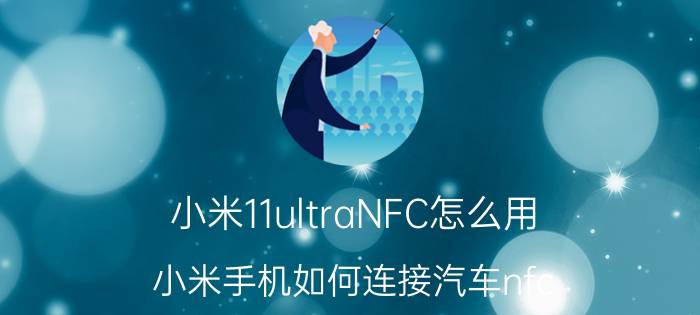 小米11ultraNFC怎么用 小米手机如何连接汽车nfc？